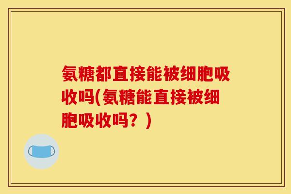 氨糖都直接能被细胞吸收吗(氨糖能直接被细胞吸收吗？)
