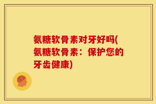 氨糖软骨素对牙好吗(氨糖软骨素：保护您的牙齿健康)