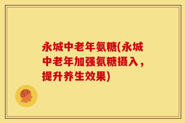永城中老年氨糖(永城中老年加强氨糖摄入，提升养生效果)