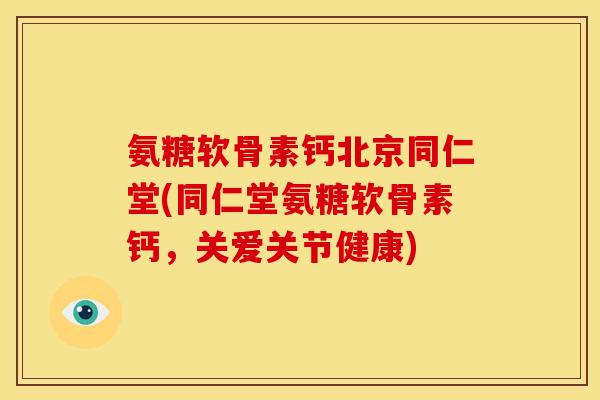 氨糖软骨素钙北京同仁堂(同仁堂氨糖软骨素钙，关爱关节健康)