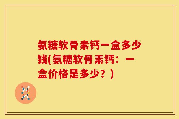 氨糖软骨素钙一盒多少钱(氨糖软骨素钙：一盒价格是多少？)