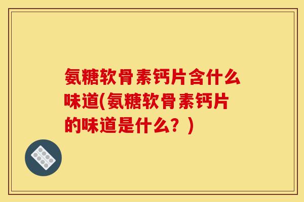 氨糖软骨素钙片含什么味道(氨糖软骨素钙片的味道是什么？)