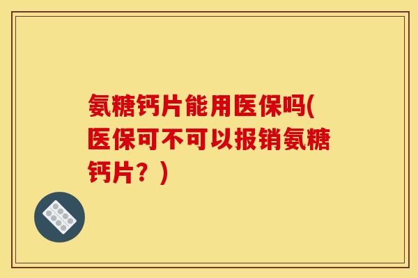氨糖钙片能用医保吗(医保可不可以报销氨糖钙片？)