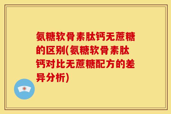 氨糖软骨素肽钙无蔗糖的区别(氨糖软骨素肽钙对比无蔗糖配方的差异分析)