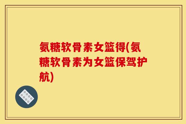 氨糖软骨素女篮得(氨糖软骨素为女篮保驾护航)