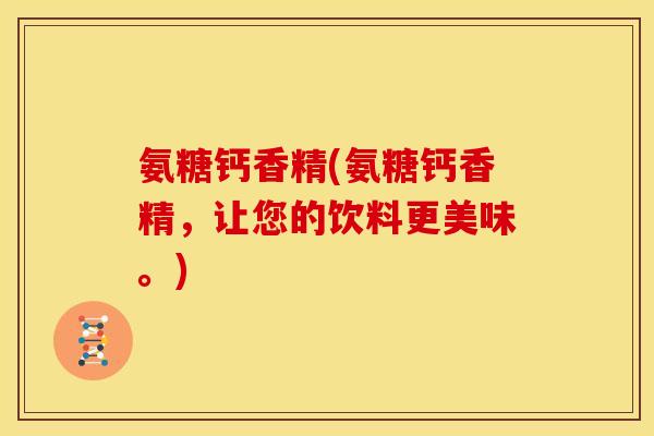 氨糖钙香精(氨糖钙香精，让您的饮料更美味。)