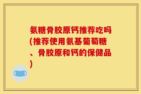 氨糖骨胶原钙推荐吃吗(推荐使用氨基葡萄糖、骨胶原和钙的保健品)