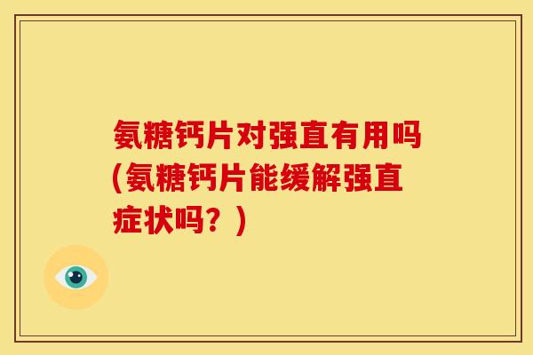 氨糖钙片对强直有用吗(氨糖钙片能缓解强直症状吗？)