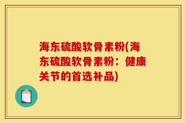 海东硫酸软骨素粉(海东硫酸软骨素粉：健康关节的首选补品)