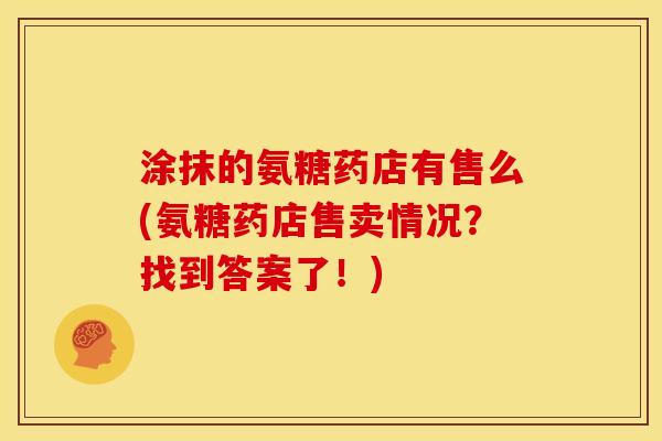 涂抹的氨糖药店有售么(氨糖药店售卖情况？找到答案了！)