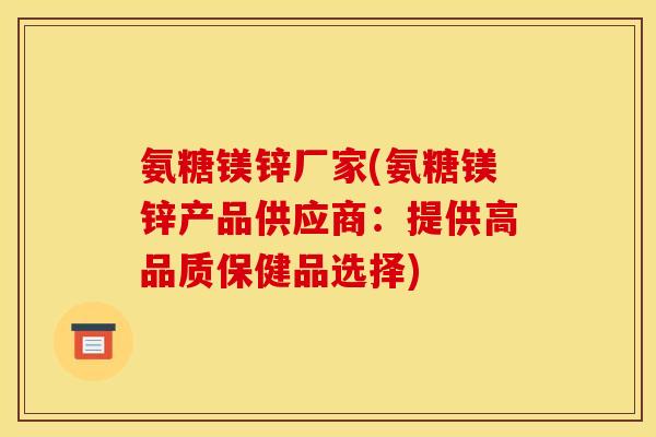 氨糖镁锌厂家(氨糖镁锌产品供应商：提供高品质保健品选择)