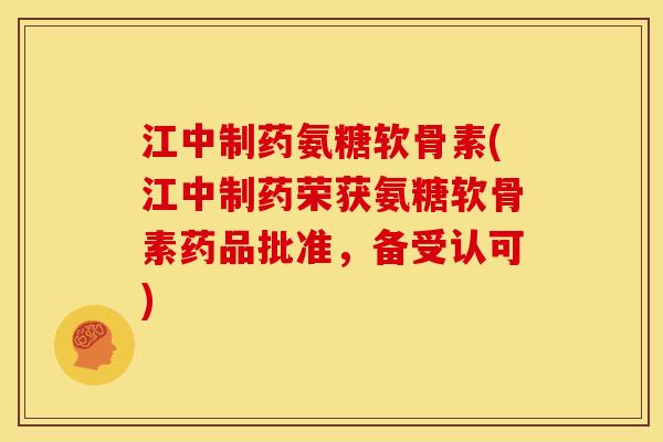 江中制药氨糖软骨素(江中制药荣获氨糖软骨素药品批准，备受认可)