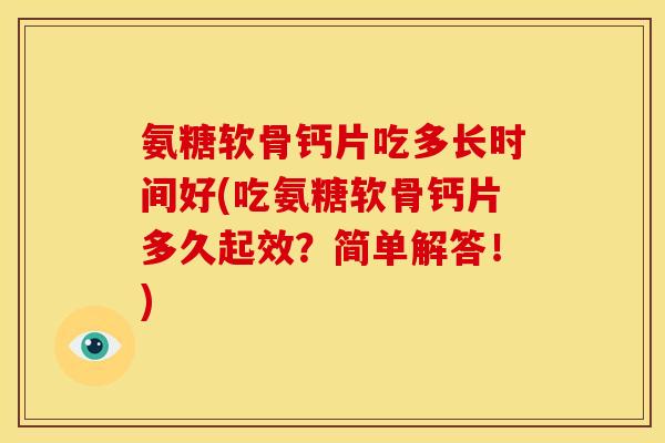 氨糖软骨钙片吃多长时间好(吃氨糖软骨钙片多久起效？简单解答！)