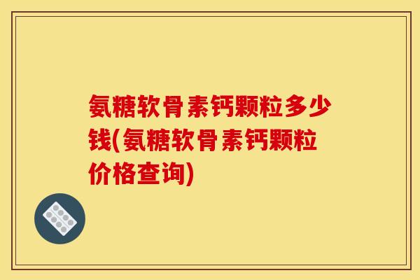 氨糖软骨素钙颗粒多少钱(氨糖软骨素钙颗粒价格查询)