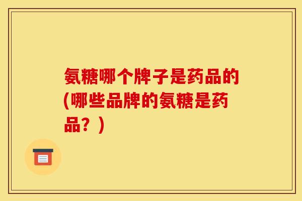 氨糖哪个牌子是药品的(哪些品牌的氨糖是药品？)