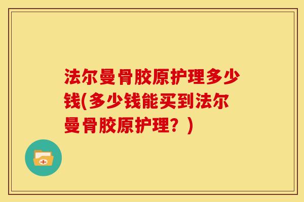 法尔曼骨胶原护理多少钱(多少钱能买到法尔曼骨胶原护理？)