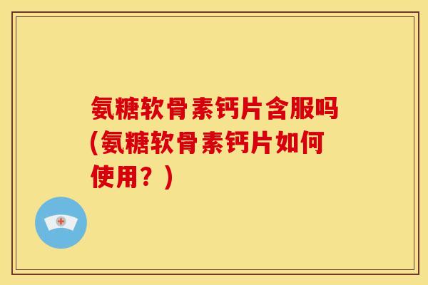 氨糖软骨素钙片含服吗(氨糖软骨素钙片如何使用？)