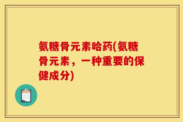 氨糖骨元素哈药(氨糖骨元素，一种重要的保健成分)