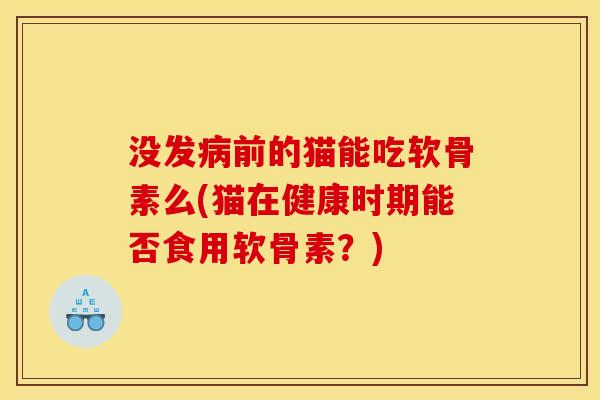 没发病前的猫能吃软骨素么(猫在健康时期能否食用软骨素？)
