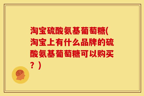 淘宝硫酸氨基葡萄糖(淘宝上有什么品牌的硫酸氨基葡萄糖可以购买？)