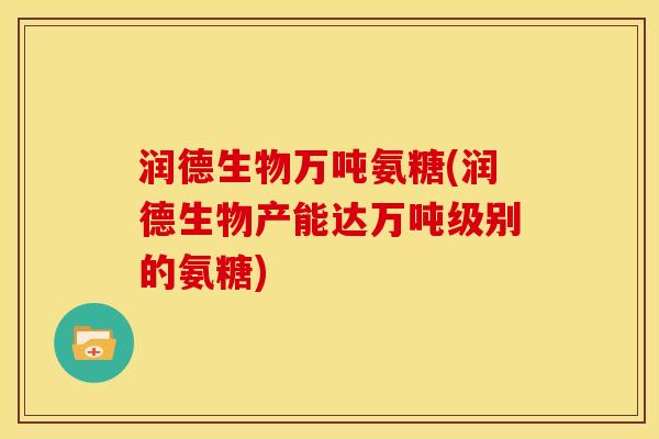 润德生物万吨氨糖(润德生物产能达万吨级别的氨糖)