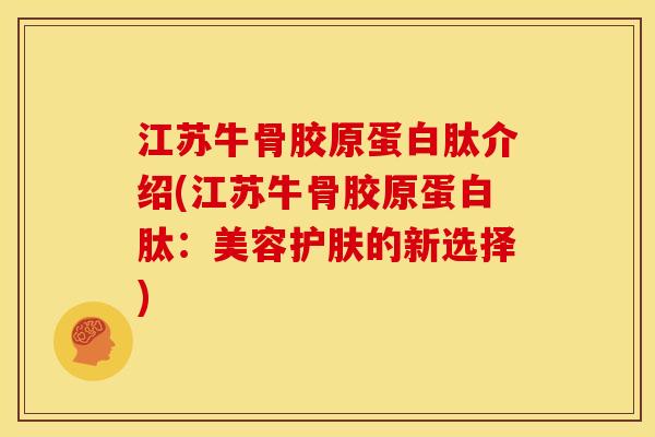 江苏牛骨胶原蛋白肽介绍(江苏牛骨胶原蛋白肽：美容护肤的新选择)