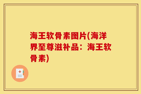 海王软骨素图片(海洋界至尊滋补品：海王软骨素)