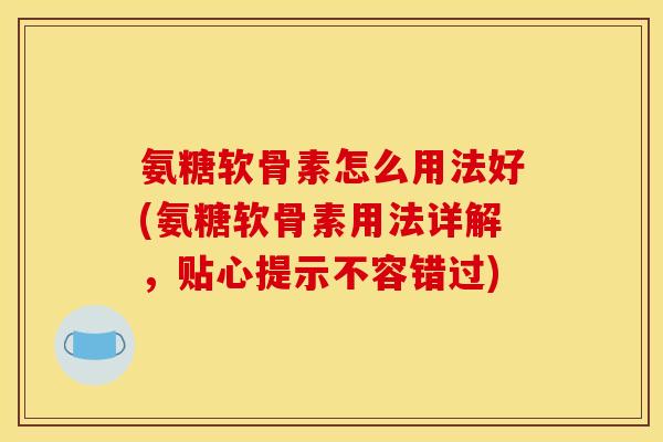 氨糖软骨素怎么用法好(氨糖软骨素用法详解，贴心提示不容错过)