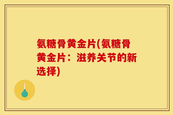 氨糖骨黄金片(氨糖骨黄金片：滋养关节的新选择)