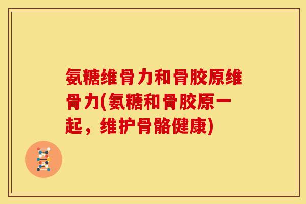 氨糖维骨力和骨胶原维骨力(氨糖和骨胶原一起，维护骨骼健康)
