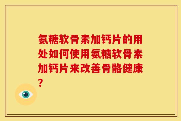 氨糖软骨素加钙片的用处如何使用氨糖软骨素加钙片来改善骨骼健康？