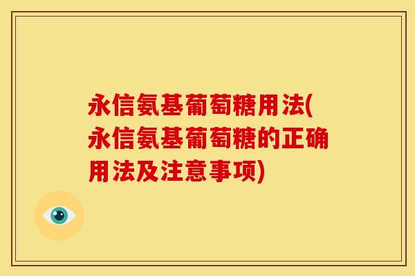 永信氨基葡萄糖用法(永信氨基葡萄糖的正确用法及注意事项)
