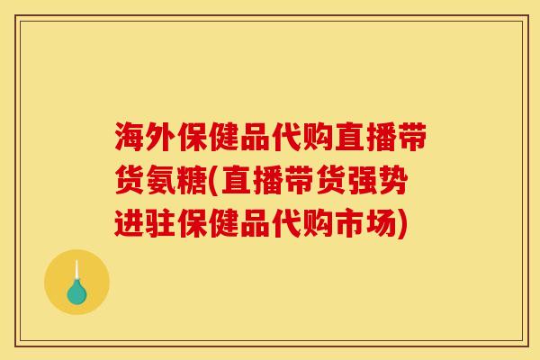 海外保健品代购直播带货氨糖(直播带货强势进驻保健品代购市场)