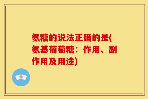氨糖的说法正确的是(氨基葡萄糖：作用、副作用及用途)