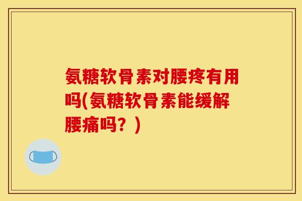 氨糖软骨素对腰疼有用吗(氨糖软骨素能缓解腰痛吗？)