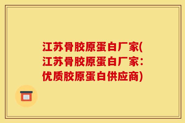 江苏骨胶原蛋白厂家(江苏骨胶原蛋白厂家：优质胶原蛋白供应商)