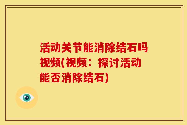 活动关节能消除结石吗视频(视频：探讨活动能否消除结石)