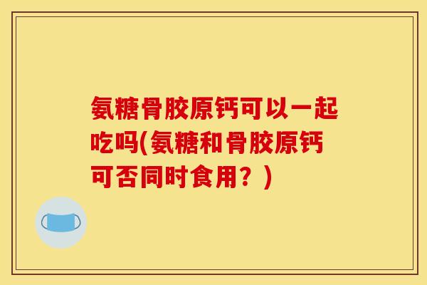 氨糖骨胶原钙可以一起吃吗(氨糖和骨胶原钙可否同时食用？)