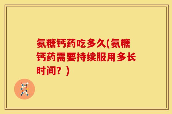 氨糖钙药吃多久(氨糖钙药需要持续服用多长时间？)