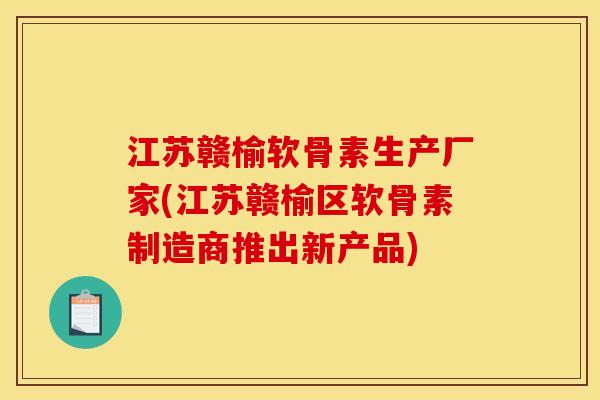 江苏赣榆软骨素生产厂家(江苏赣榆区软骨素制造商推出新产品)