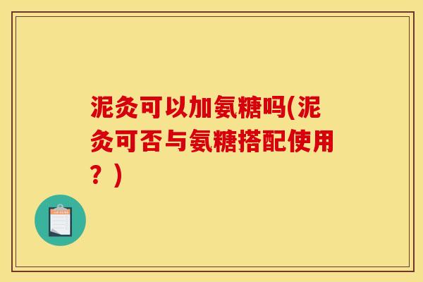 泥灸可以加氨糖吗(泥灸可否与氨糖搭配使用？)