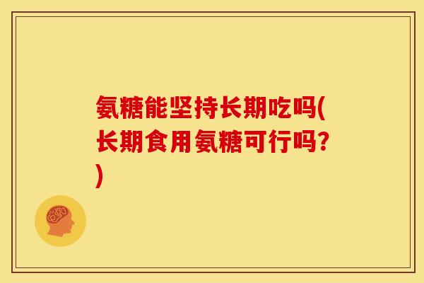 氨糖能坚持长期吃吗(长期食用氨糖可行吗？)