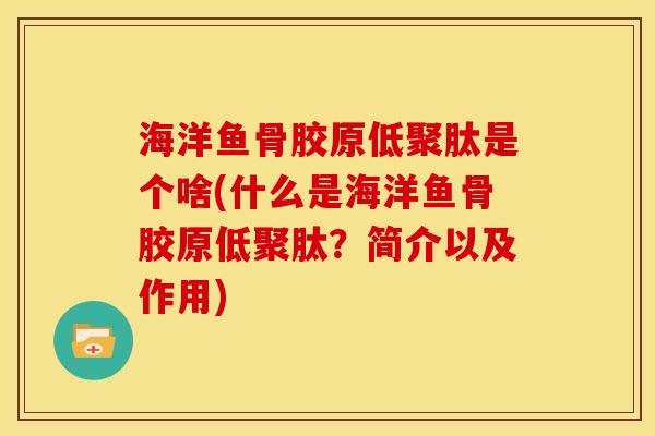 海洋鱼骨胶原低聚肽是个啥(什么是海洋鱼骨胶原低聚肽？简介以及作用)