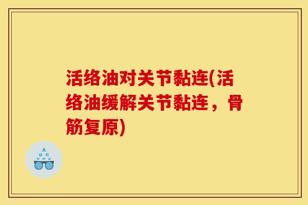 活络油对关节黏连(活络油缓解关节黏连，骨筋复原)