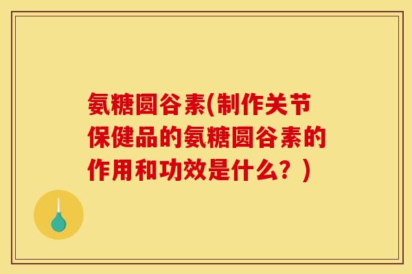 氨糖圆谷素(制作关节保健品的氨糖圆谷素的作用和功效是什么？)