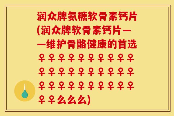 润众牌氨糖软骨素钙片(润众牌软骨素钙片——维护骨骼健康的首选♀♀♀♀♀♀♀♀♀♀♀♀♀♀♀♀♀♀♀♀♀♀♀♀♀♀♀♀♀♀♀♀么么么)