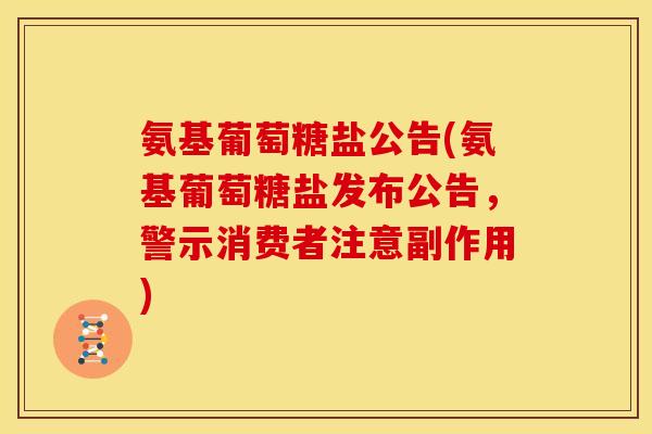 氨基葡萄糖盐公告(氨基葡萄糖盐发布公告，警示消费者注意副作用)