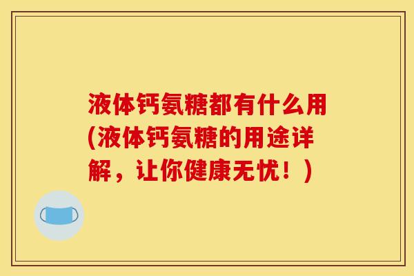 液体钙氨糖都有什么用(液体钙氨糖的用途详解，让你健康无忧！)