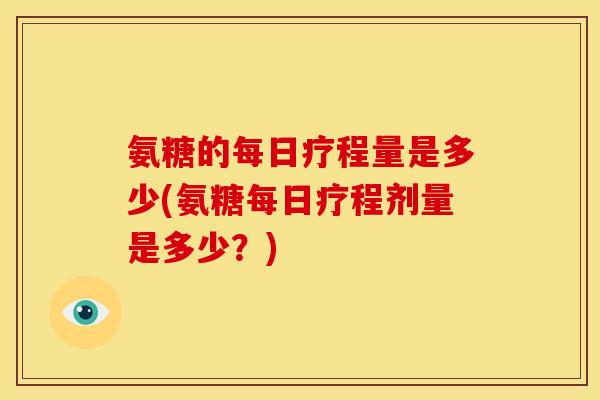 氨糖的每日疗程量是多少(氨糖每日疗程剂量是多少？)