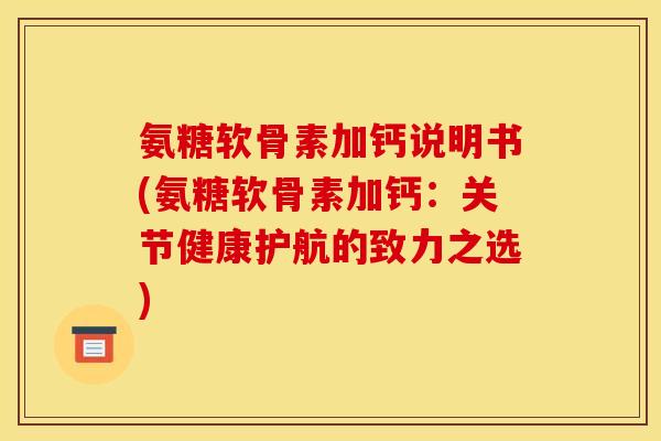 氨糖软骨素加钙说明书(氨糖软骨素加钙：关节健康护航的致力之选)